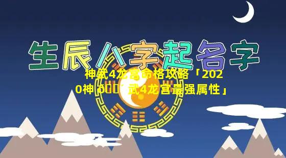 神武4龙宫命格攻略「2020神 🌴 武4龙宫最强属性」